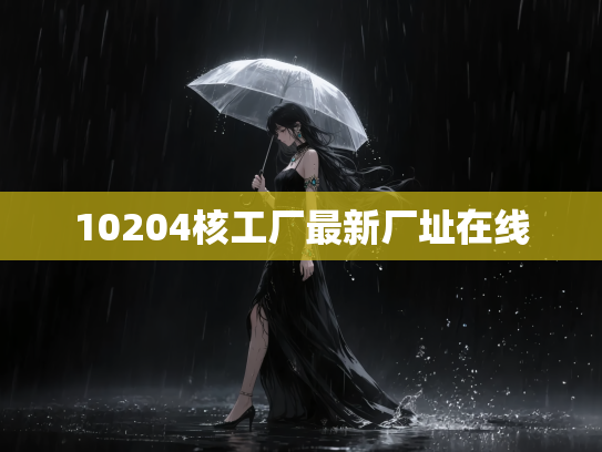 10204核工厂最新厂址在线