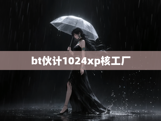 bt伙计1024xp核工厂