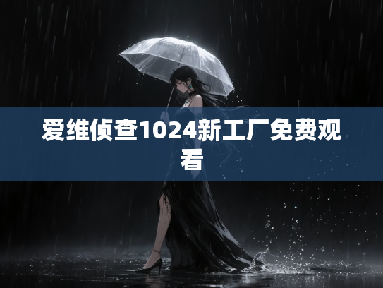 爱维侦查1024新工厂免费观看